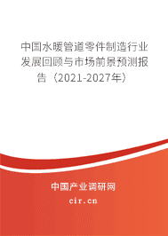 水暖管道零件行業(yè)發(fā)展回顧與市場(chǎng)前景預(yù)測(cè)報(bào)告（2021-2027年）
